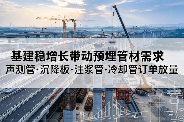 叙州基建稳增长带动预埋监测管材需求,声测管、沉降板、注浆管订单持续放量