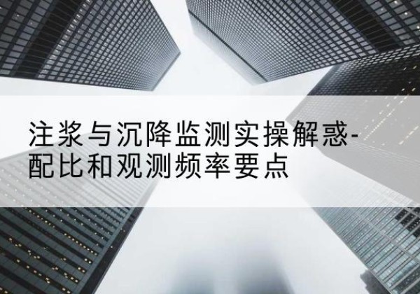 叙州水泥浆配比不当会不会造成注浆管堵管？-注浆与沉降监测实操解惑-配比和观测频率要点