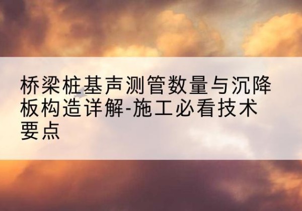 叙州桩基需要预埋几根声测管？-桥梁桩基声测管数量与沉降板构造详解-施工必看技术要点