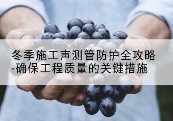 叙州冬季施工声测管有哪些防护要点？-冬季施工声测管防护全攻略-确保工程质量的关键措施