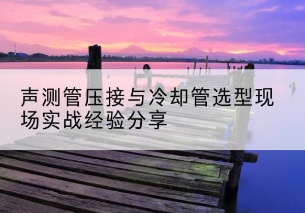 叙州钳压式声测管如何压接才合格？-声测管压接与冷却管选型现场实战经验分享